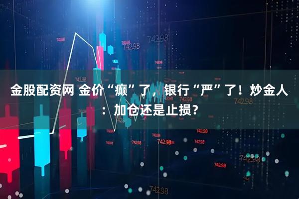 金股配资网 金价“癫”了，银行“严”了！炒金人：加仓还是止损？