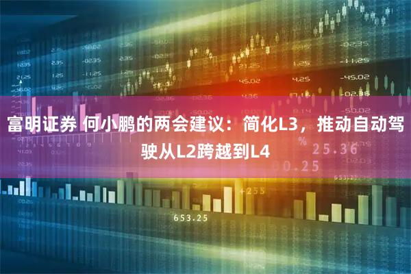 富明证券 何小鹏的两会建议：简化L3，推动自动驾驶从L2跨越到L4