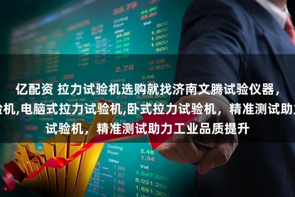 亿配资 拉力试验机选购就找济南文腾试验仪器，主营拉力机试验机,电脑式拉力试验机,卧式拉力试验机，精准测试助力工业品质提升