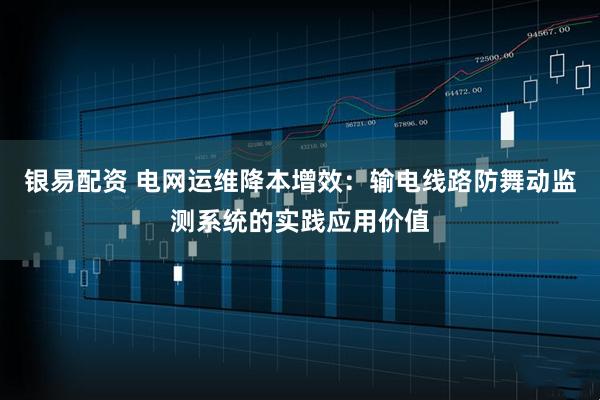 银易配资 电网运维降本增效：输电线路防舞动监测系统的实践应用价值