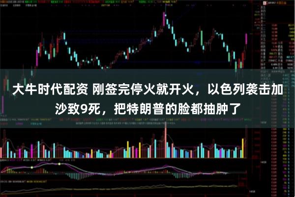 大牛时代配资 刚签完停火就开火，以色列袭击加沙致9死，把特朗普的脸都抽肿了