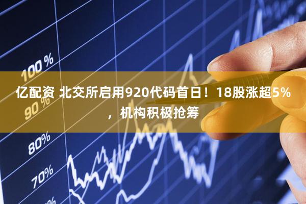 亿配资 北交所启用920代码首日！18股涨超5%，机构积极抢筹