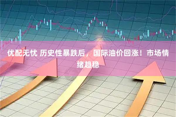 优配无忧 历史性暴跌后，国际油价回涨！市场情绪趋稳