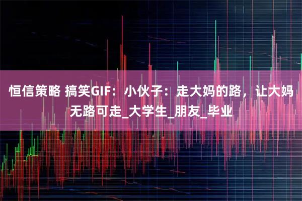 恒信策略 搞笑GIF:小伙子:走大妈的路,让大妈无路可走_大学生_朋友_毕业