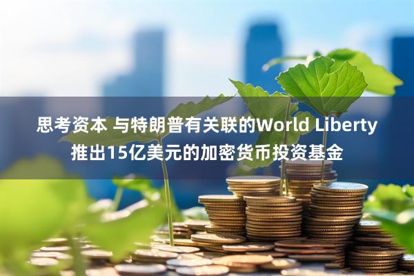 思考资本 与特朗普有关联的World Liberty推出15亿美元的加密货币投资基金