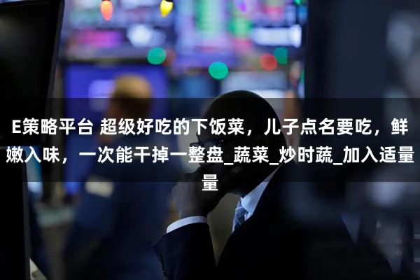 E策略平台 超级好吃的下饭菜，儿子点名要吃，鲜嫩入味，一次能干掉一整盘_蔬菜_炒时蔬_加入适量