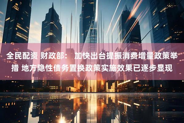 全民配资 财政部： 加快出台提振消费增量政策举措 地方隐性债务置换政策实施效果已逐步显现