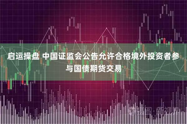启运操盘 中国证监会公告允许合格境外投资者参与国债期货交易