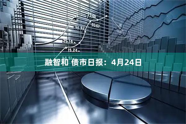 融智和 债市日报：4月24日