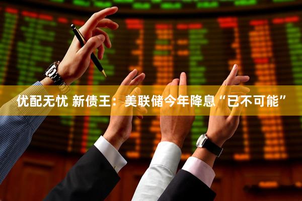 优配无忧 新债王:美联储今年降息“已不可能”