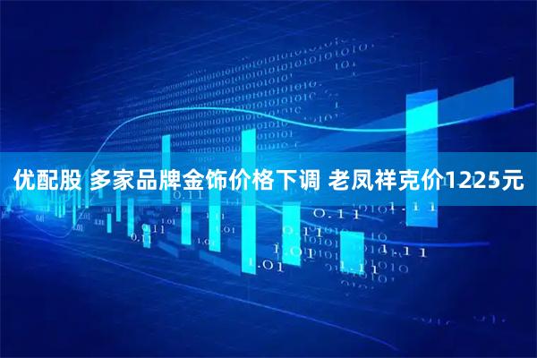 优配股 多家品牌金饰价格下调 老凤祥克价1225元