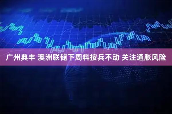 广州典丰 澳洲联储下周料按兵不动 关注通胀风险