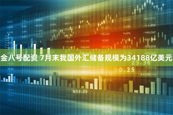 金八号配资 7月末我国外汇储备规模为34188亿美元