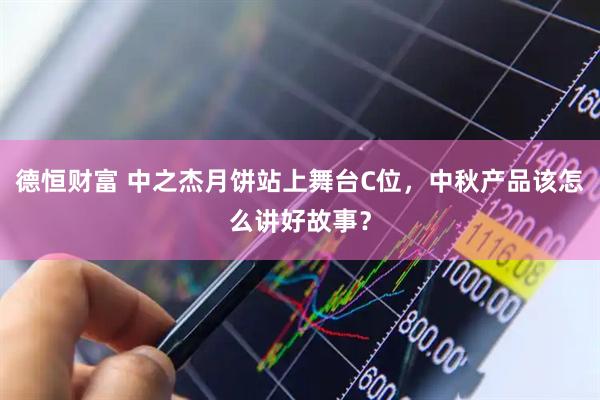 德恒财富 中之杰月饼站上舞台C位，中秋产品该怎么讲好故事？