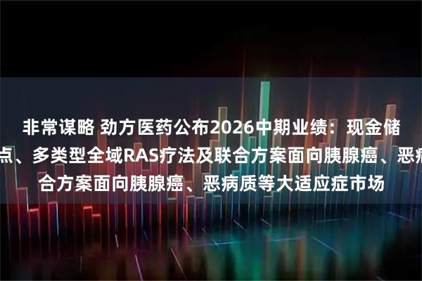 非常谋略 劲方医药公布2026中期业绩：现金储备近18亿元，多靶点、多类型全域RAS疗法及联合方案面向胰腺癌、恶病质等大适应症市场