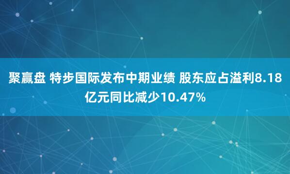 聚赢盘 特步国际发布中期业绩 股东应占溢利8.18亿元同比减少10.47%