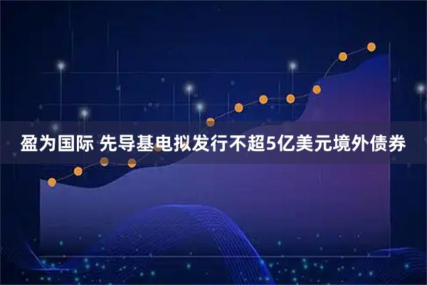 盈为国际 先导基电拟发行不超5亿美元境外债券