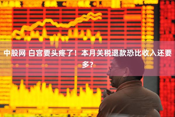 中股网 白宫要头疼了！本月关税退款恐比收入还要多？