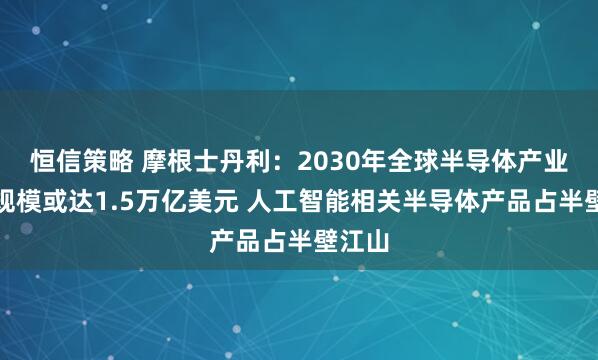 恒信策略 摩根士丹利：2030年全球半导体产业市场规模或达1.5万亿美元 人工智能相关半导体产品占半壁江山