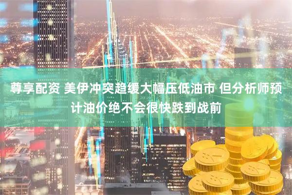 尊享配资 美伊冲突趋缓大幅压低油市 但分析师预计油价绝不会很快跌到战前